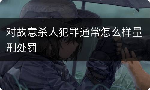 对故意杀人犯罪通常怎么样量刑处罚