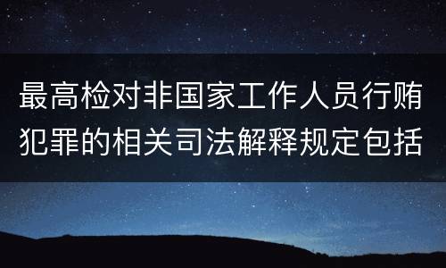 最高检对非国家工作人员行贿犯罪的相关司法解释规定包括哪些