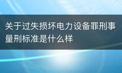 关于过失损坏电力设备罪刑事量刑标准是什么样