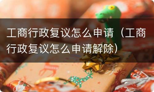 工商行政复议怎么申请（工商行政复议怎么申请解除）