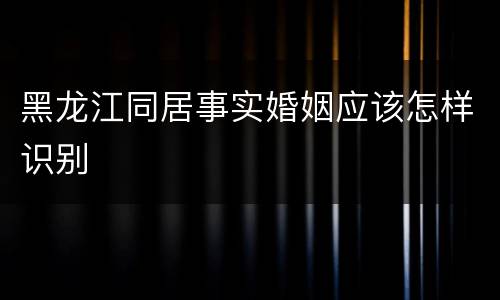 黑龙江同居事实婚姻应该怎样识别