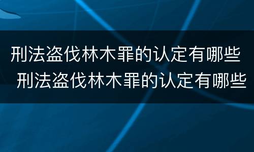 刑法盗伐林木罪的认定有哪些 刑法盗伐林木罪的认定有哪些条款