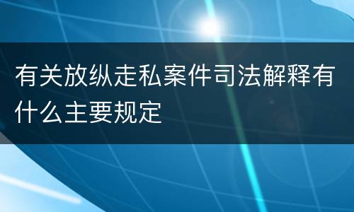 有关放纵走私案件司法解释有什么主要规定