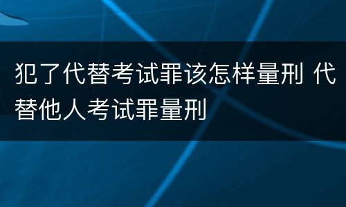 犯了代替考试罪该怎样量刑 代替他人考试罪量刑