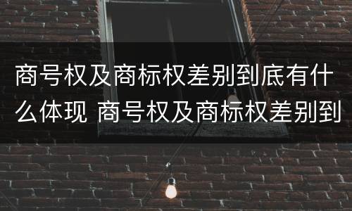 商号权及商标权差别到底有什么体现 商号权及商标权差别到底有什么体现
