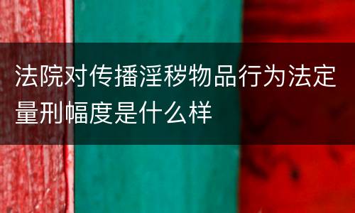 法院对传播淫秽物品行为法定量刑幅度是什么样