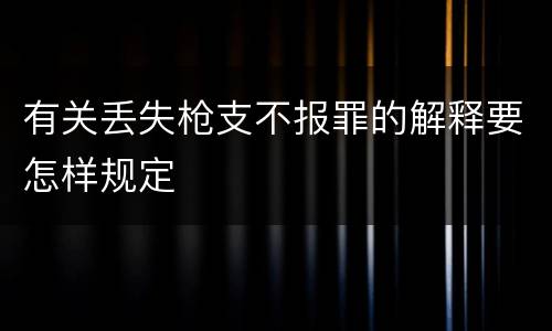 有关丢失枪支不报罪的解释要怎样规定
