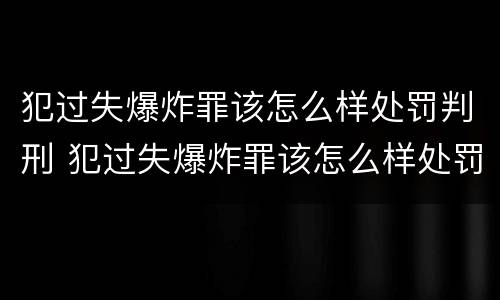 犯过失爆炸罪该怎么样处罚判刑 犯过失爆炸罪该怎么样处罚判刑的