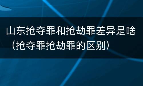 山东抢夺罪和抢劫罪差异是啥（抢夺罪抢劫罪的区别）
