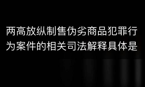 两高放纵制售伪劣商品犯罪行为案件的相关司法解释具体是什么主要规定