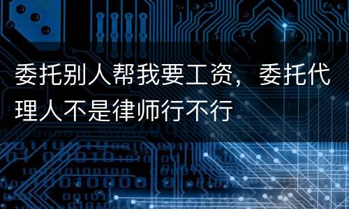 委托别人帮我要工资，委托代理人不是律师行不行
