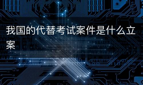我国的代替考试案件是什么立案