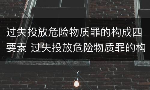 过失投放危险物质罪的构成四要素 过失投放危险物质罪的构成四要素是