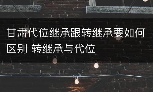 甘肃代位继承跟转继承要如何区别 转继承与代位