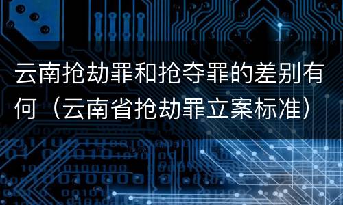 云南抢劫罪和抢夺罪的差别有何（云南省抢劫罪立案标准）