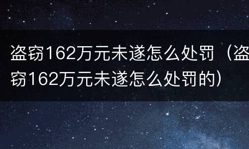 盗窃162万元未遂怎么处罚（盗窃162万元未遂怎么处罚的）