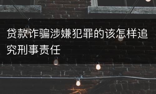 贷款诈骗涉嫌犯罪的该怎样追究刑事责任