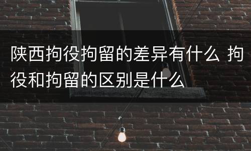 陕西拘役拘留的差异有什么 拘役和拘留的区别是什么