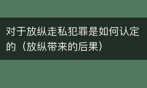 对于放纵走私犯罪是如何认定的（放纵带来的后果）