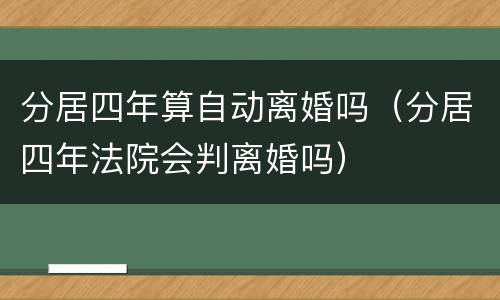 分居四年算自动离婚吗（分居四年法院会判离婚吗）