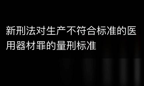 新刑法对生产不符合标准的医用器材罪的量刑标准