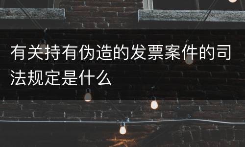 有关持有伪造的发票案件的司法规定是什么