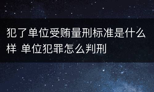 犯了单位受贿量刑标准是什么样 单位犯罪怎么判刑