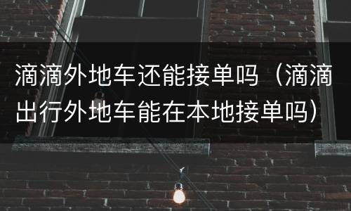 滴滴外地车还能接单吗（滴滴出行外地车能在本地接单吗）