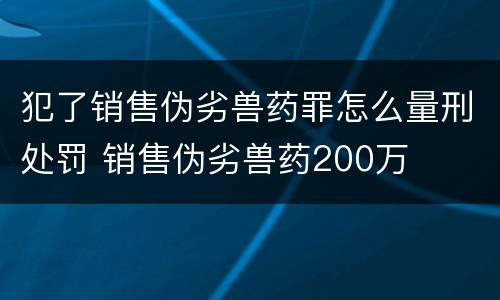 犯了销售伪劣兽药罪怎么量刑处罚 销售伪劣兽药200万