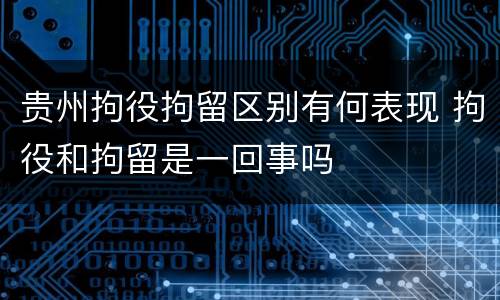 贵州拘役拘留区别有何表现 拘役和拘留是一回事吗