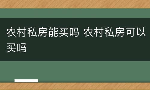 农村私房能买吗 农村私房可以买吗