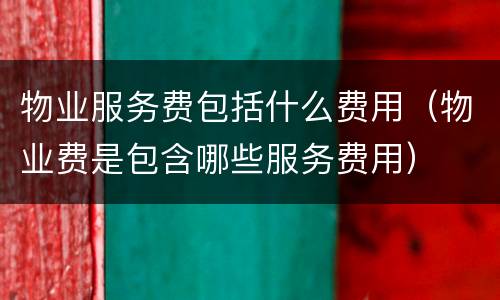 物业服务费包括什么费用（物业费是包含哪些服务费用）