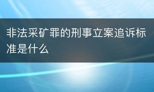 非法采矿罪的刑事立案追诉标准是什么