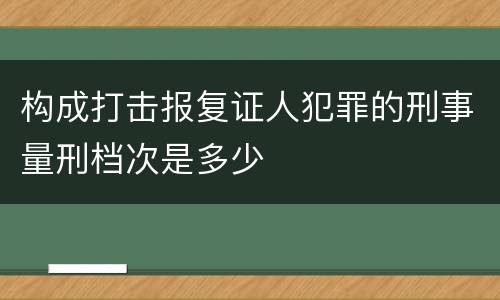 构成打击报复证人犯罪的刑事量刑档次是多少
