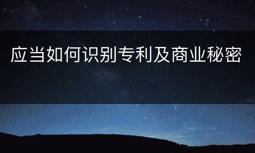 应当如何识别专利及商业秘密