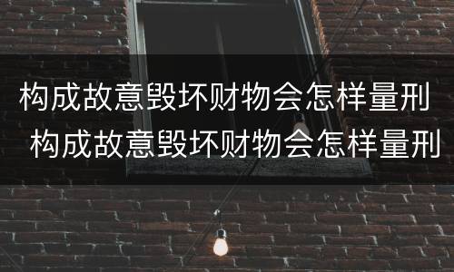 构成故意毁坏财物会怎样量刑 构成故意毁坏财物会怎样量刑呢