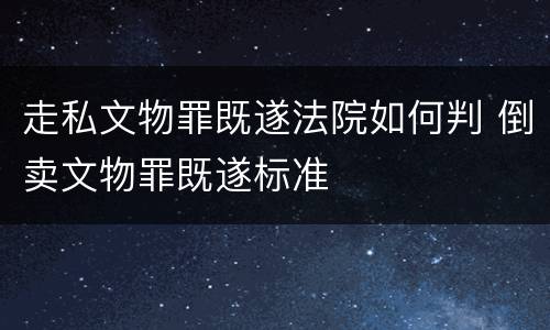 走私文物罪既遂法院如何判 倒卖文物罪既遂标准