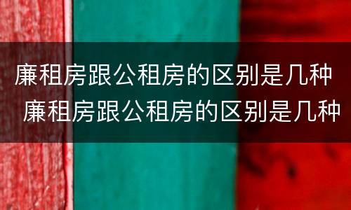 廉租房跟公租房的区别是几种 廉租房跟公租房的区别是几种房子