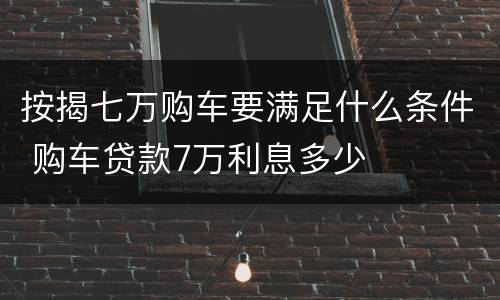 按揭七万购车要满足什么条件 购车贷款7万利息多少