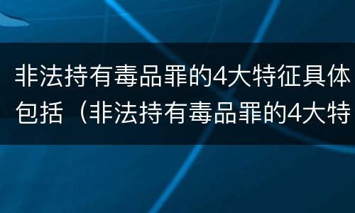 非法持有毒品罪的4大特征具体包括（非法持有毒品罪的4大特征具体包括哪些）
