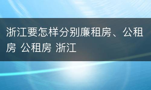 浙江要怎样分别廉租房、公租房 公租房 浙江