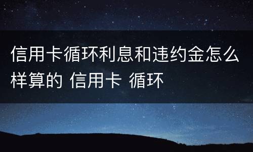 信用卡循环利息和违约金怎么样算的 信用卡 循环