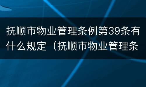 抚顺市物业管理条例第39条有什么规定（抚顺市物业管理条例第39条有什么规定）