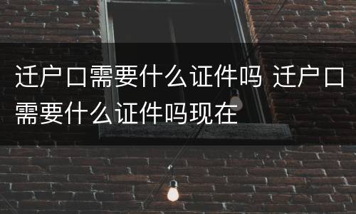 迁户口需要什么证件吗 迁户口需要什么证件吗现在