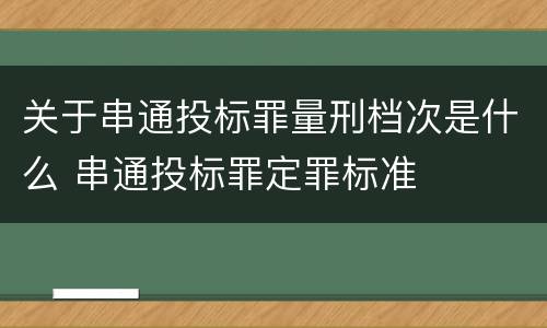 关于串通投标罪量刑档次是什么 串通投标罪定罪标准