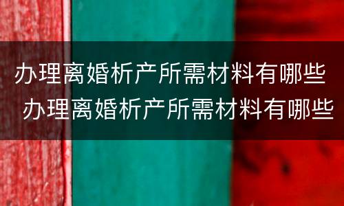 办理离婚析产所需材料有哪些 办理离婚析产所需材料有哪些东西