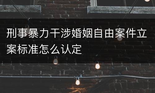 刑事暴力干涉婚姻自由案件立案标准怎么认定