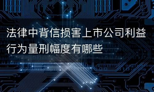 法律中背信损害上市公司利益行为量刑幅度有哪些