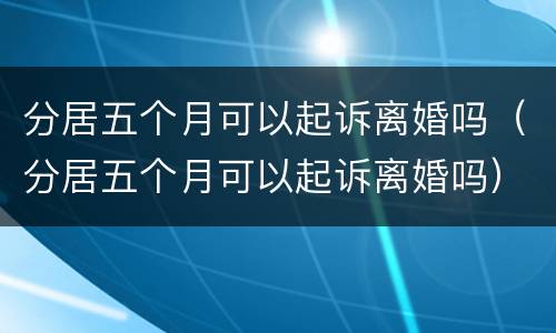 分居五个月可以起诉离婚吗（分居五个月可以起诉离婚吗）