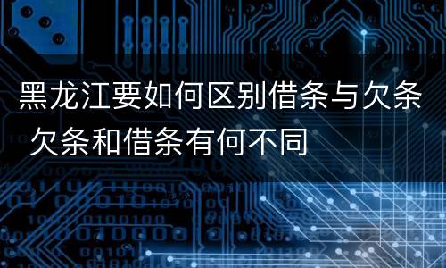 黑龙江要如何区别借条与欠条 欠条和借条有何不同